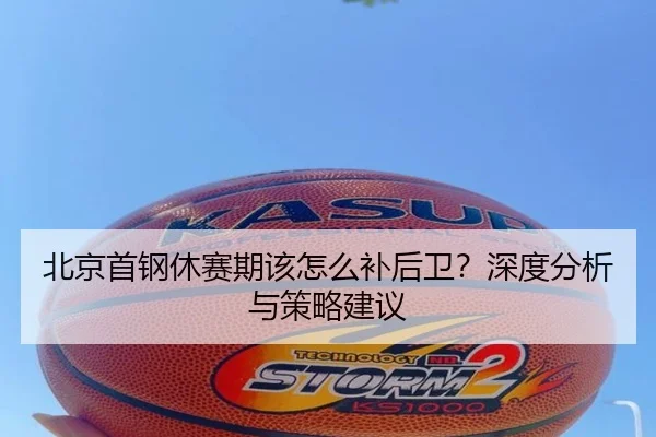 北京首钢休赛期该怎么补后卫？深度分析与策略建议