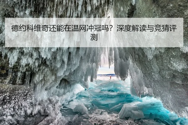 德约科维奇还能在温网冲冠吗？深度解读与竞猜评测