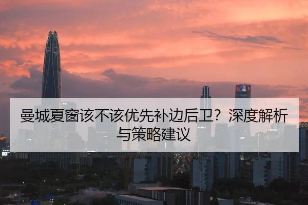 曼城夏窗该不该优先补边后卫？深度解析与策略建议