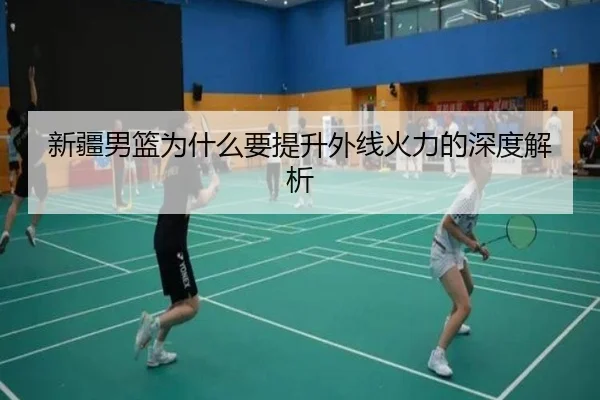 新疆男篮为什么要提升外线火力的深度解析