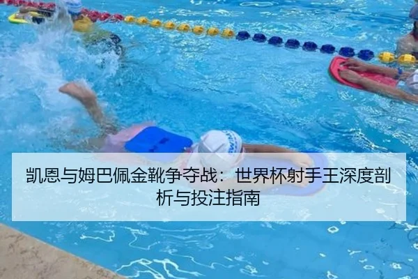 凯恩与姆巴佩金靴争夺战：世界杯射手王深度剖析与投注指南