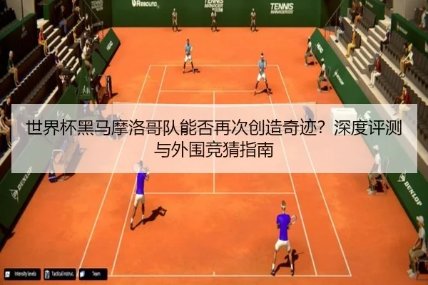 世界杯黑马摩洛哥队能否再次创造奇迹？深度评测与外围竞猜指南