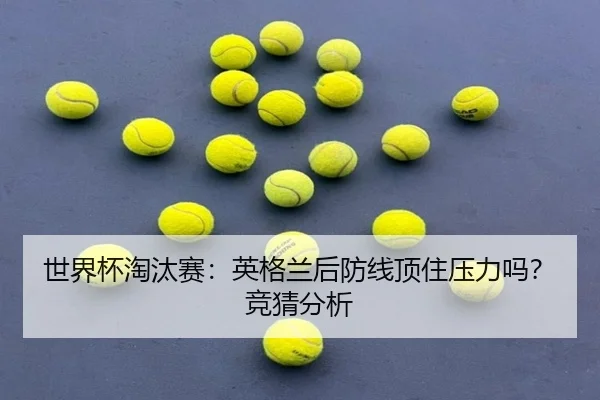 世界杯淘汰赛：英格兰后防线顶住压力吗？竞猜分析