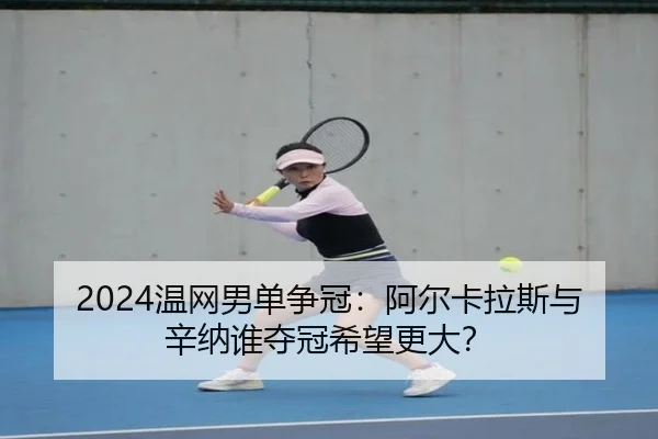 2024温网男单争冠：阿尔卡拉斯与辛纳谁夺冠希望更大？