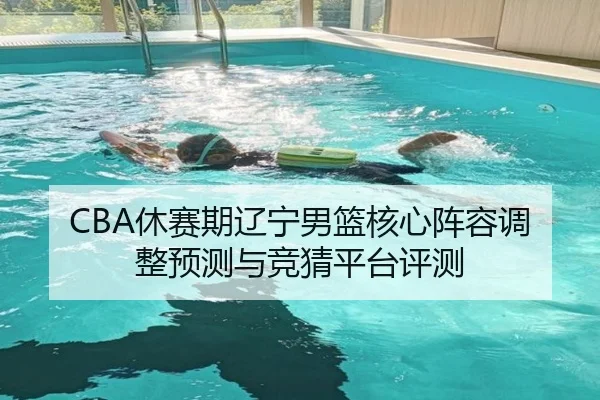 CBA休赛期辽宁男篮核心阵容调整预测与竞猜平台评测